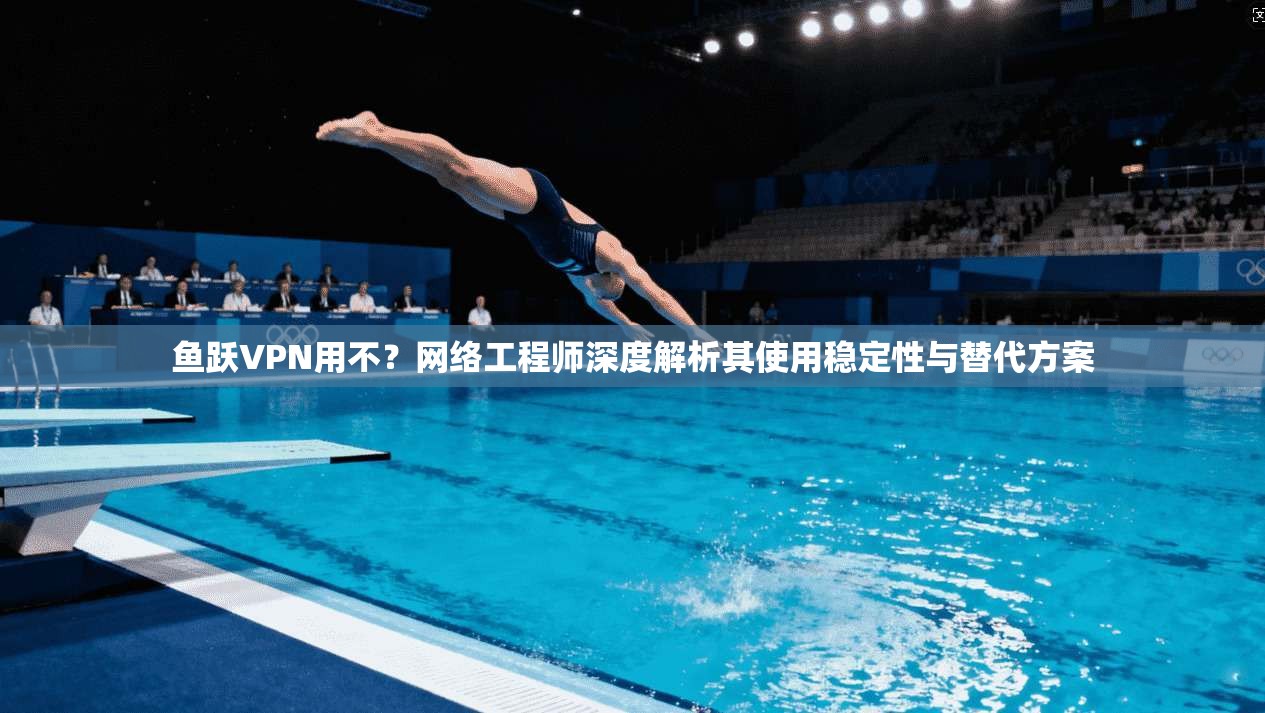 鱼跃VPN用不？网络工程师深度解析其使用稳定性与替代方案  第1张