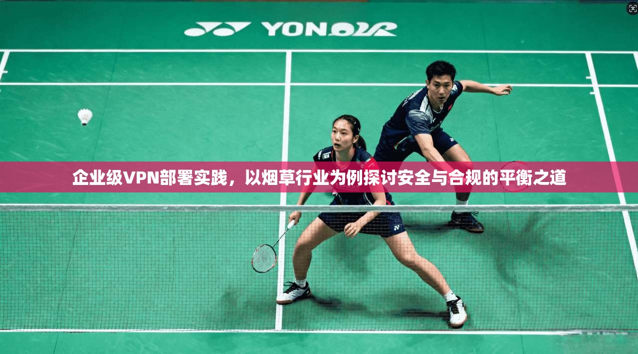 企业级VPN部署实践，以烟草行业为例探讨安全与合规的平衡之道  第1张
