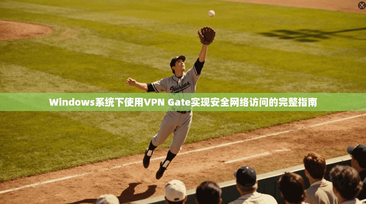 Windows系统下使用VPN Gate实现安全网络访问的完整指南  第1张