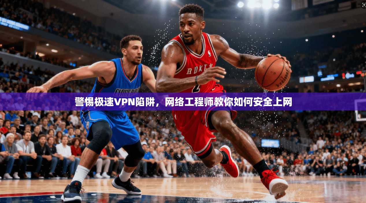 警惕极速VPN陷阱，网络工程师教你如何安全上网  第1张