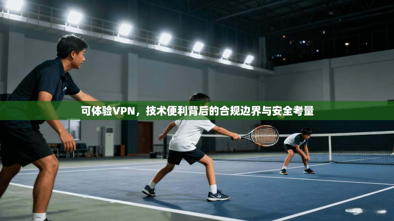可体验VPN，技术便利背后的合规边界与安全考量  第1张