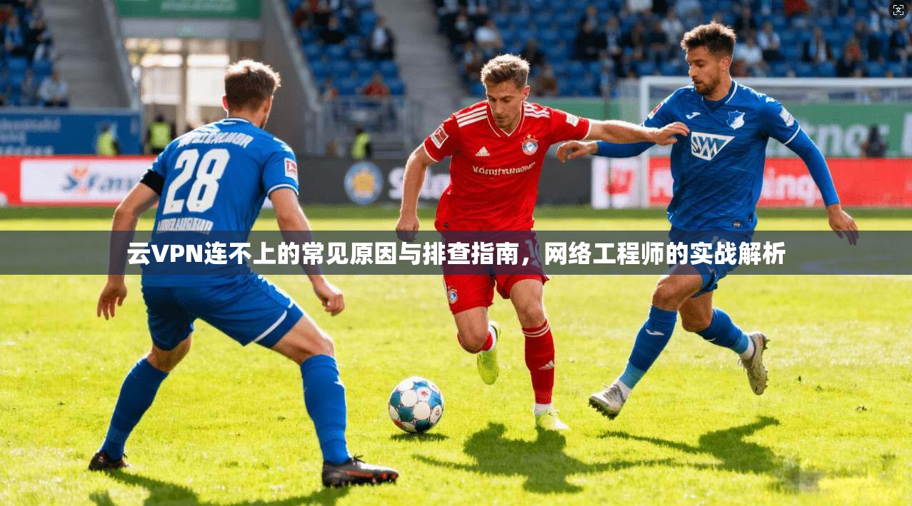 云VPN连不上的常见原因与排查指南，网络工程师的实战解析  第1张
