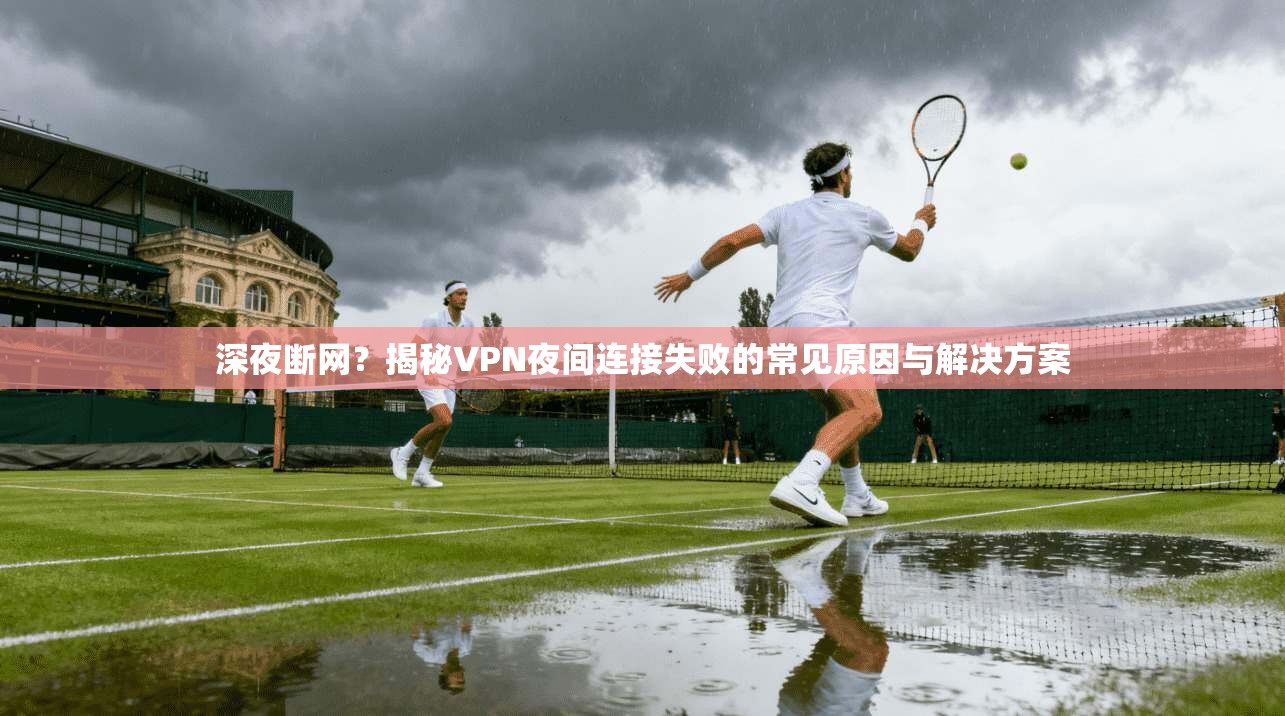 深夜断网？揭秘VPN夜间连接失败的常见原因与解决方案  第1张