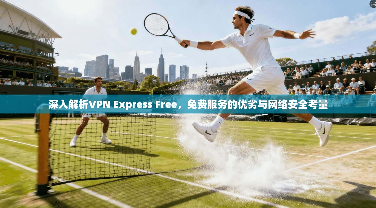 深入解析VPN Express Free，免费服务的优劣与网络安全考量  第1张