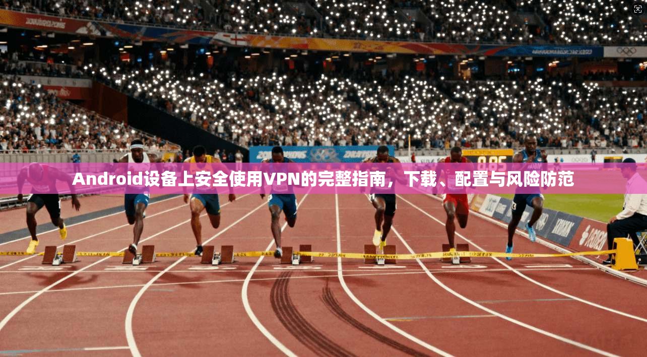 Android设备上安全使用VPN的完整指南，下载、配置与风险防范  第1张