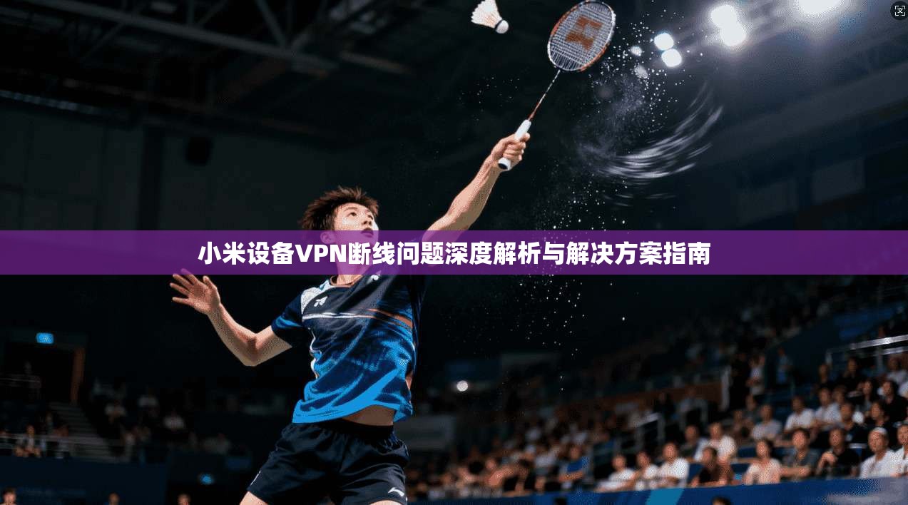 小米设备VPN断线问题深度解析与解决方案指南  第1张