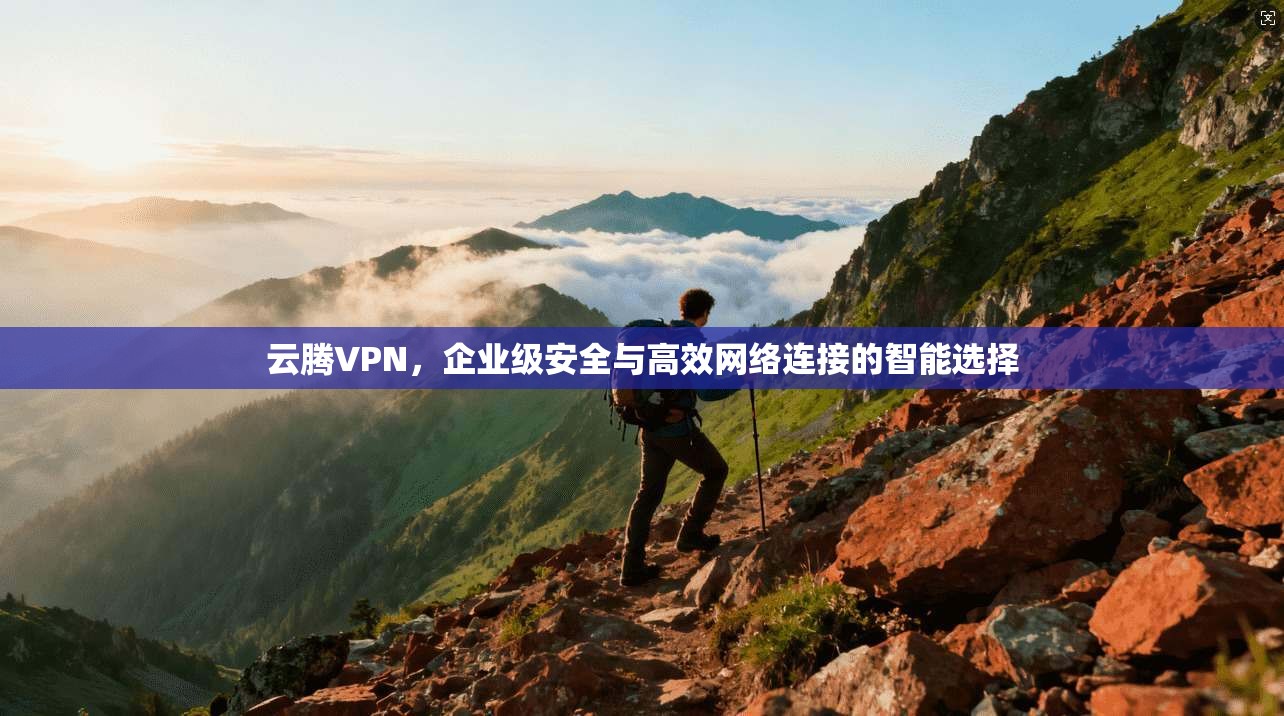 云腾VPN，企业级安全与高效网络连接的智能选择  第1张