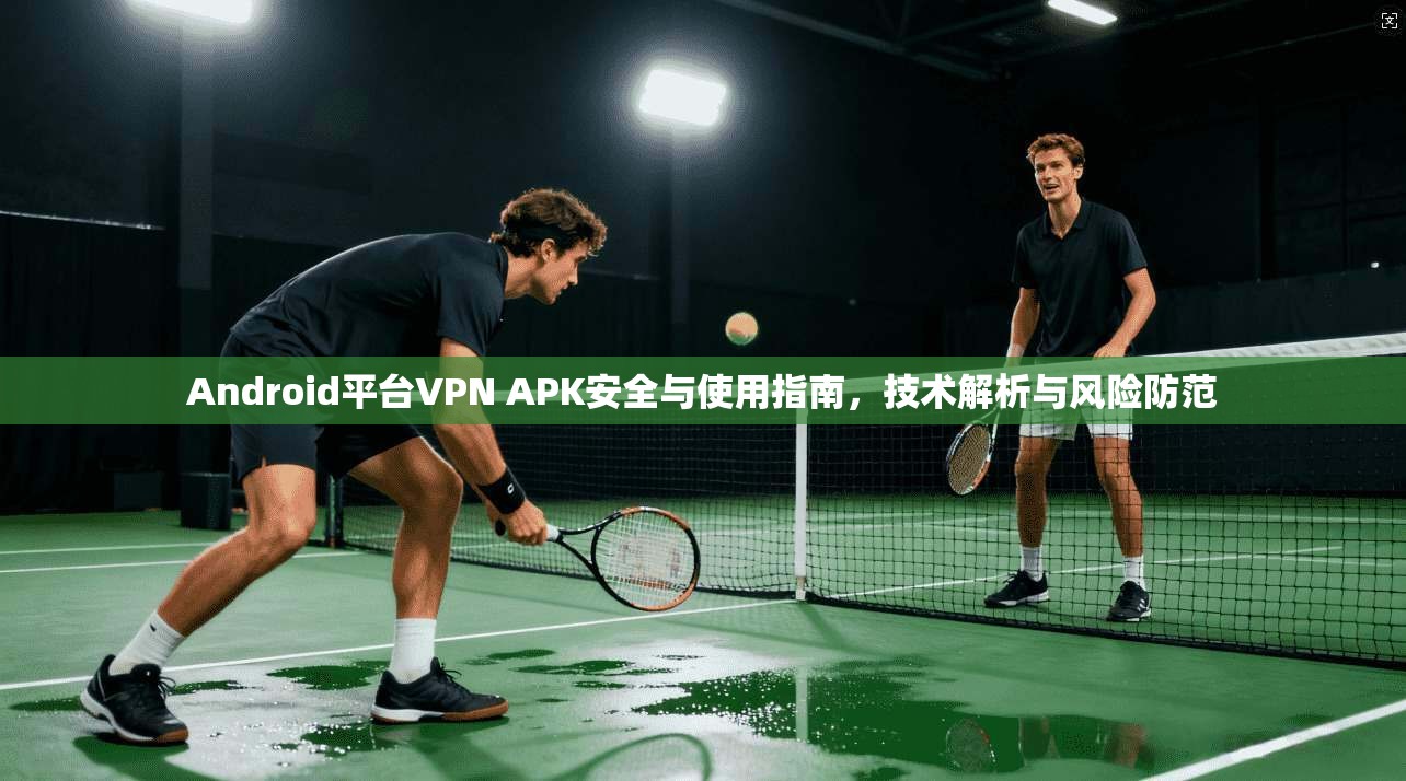 Android平台VPN APK安全与使用指南，技术解析与风险防范  第1张