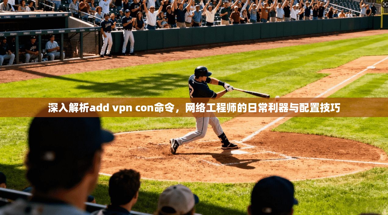 深入解析add vpn con命令，网络工程师的日常利器与配置技巧  第1张