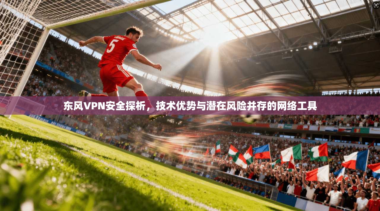 东风VPN安全探析，技术优势与潜在风险并存的网络工具  第1张