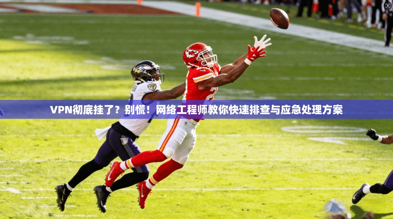 VPN彻底挂了？别慌！网络工程师教你快速排查与应急处理方案  第1张