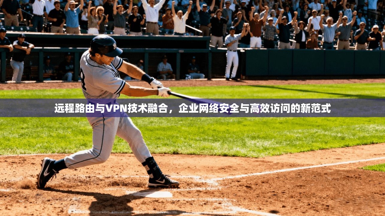 远程路由与VPN技术融合，企业网络安全与高效访问的新范式  第1张