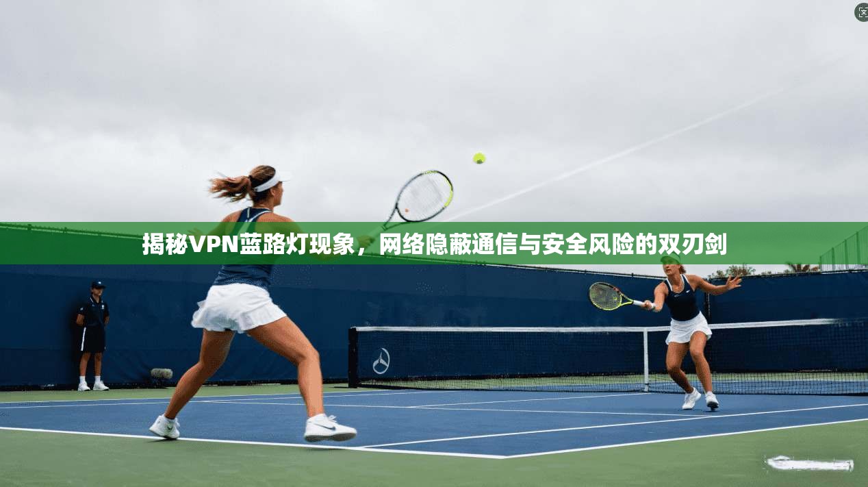 揭秘VPN蓝路灯现象，网络隐蔽通信与安全风险的双刃剑  第1张