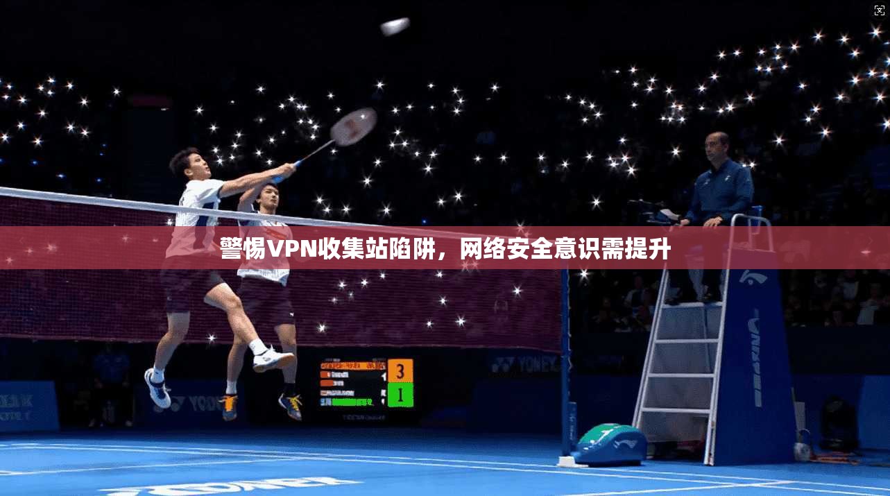 警惕VPN收集站陷阱，网络安全意识需提升  第1张