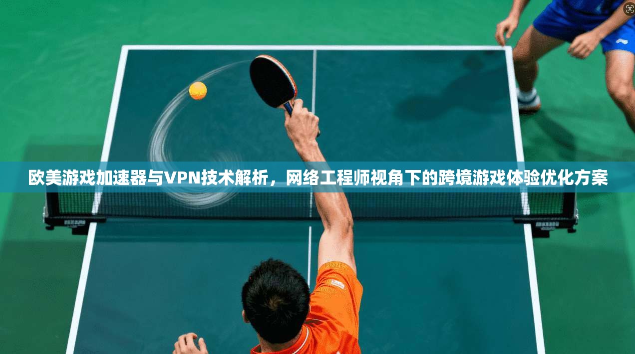 欧美游戏加速器与VPN技术解析，网络工程师视角下的跨境游戏体验优化方案  第1张