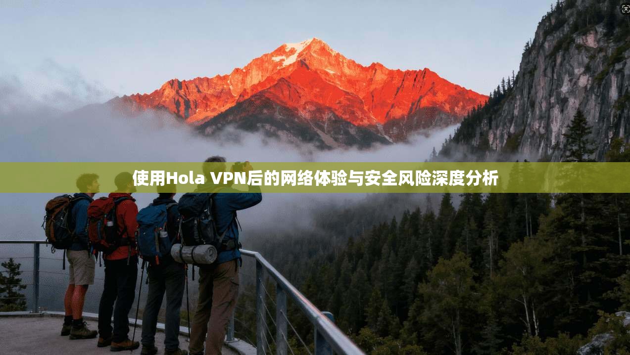 使用Hola VPN后的网络体验与安全风险深度分析  第1张