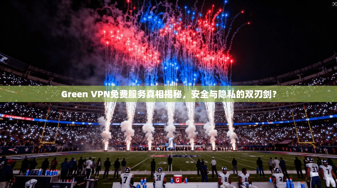 Green VPN免费服务真相揭秘，安全与隐私的双刃剑？  第1张