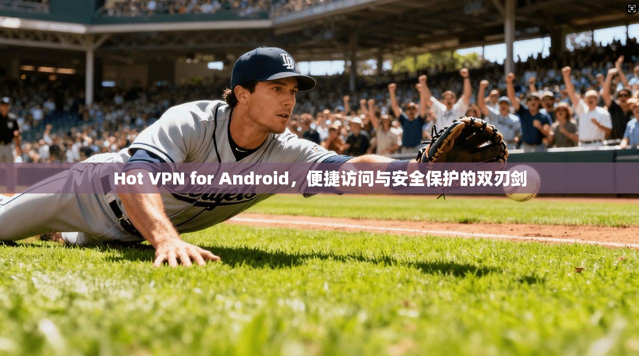 Hot VPN for Android，便捷访问与安全保护的双刃剑  第1张