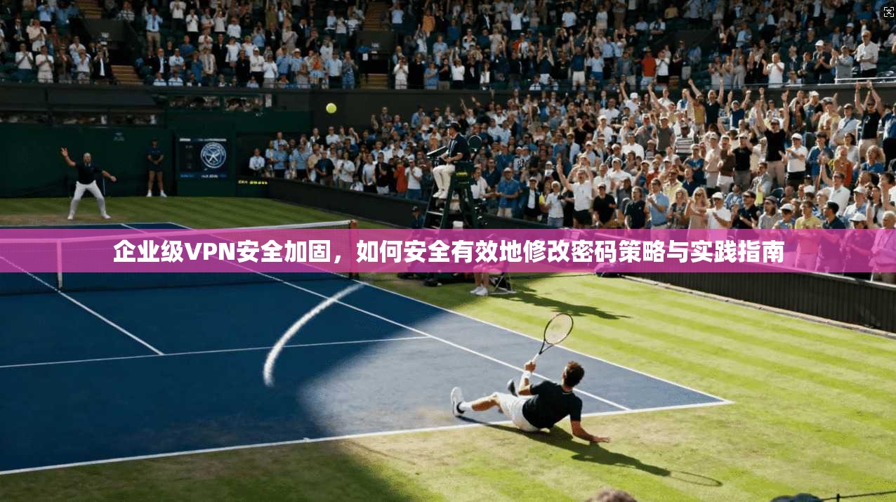 企业级VPN安全加固，如何安全有效地修改密码策略与实践指南  第1张