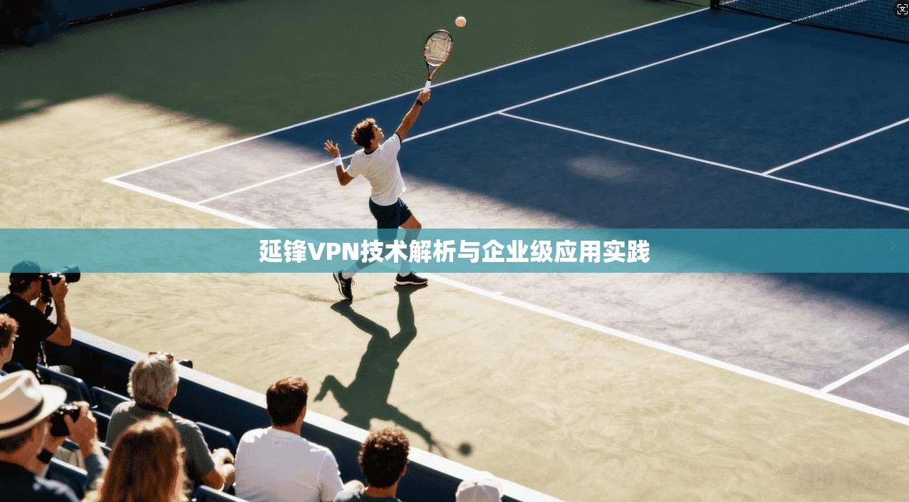 延锋VPN技术解析与企业级应用实践  第1张