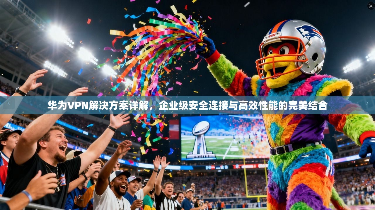 华为VPN解决方案详解，企业级安全连接与高效性能的完美结合  第1张