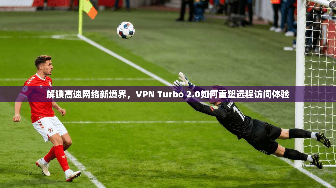 解锁高速网络新境界，VPN Turbo 2.0如何重塑远程访问体验  第1张