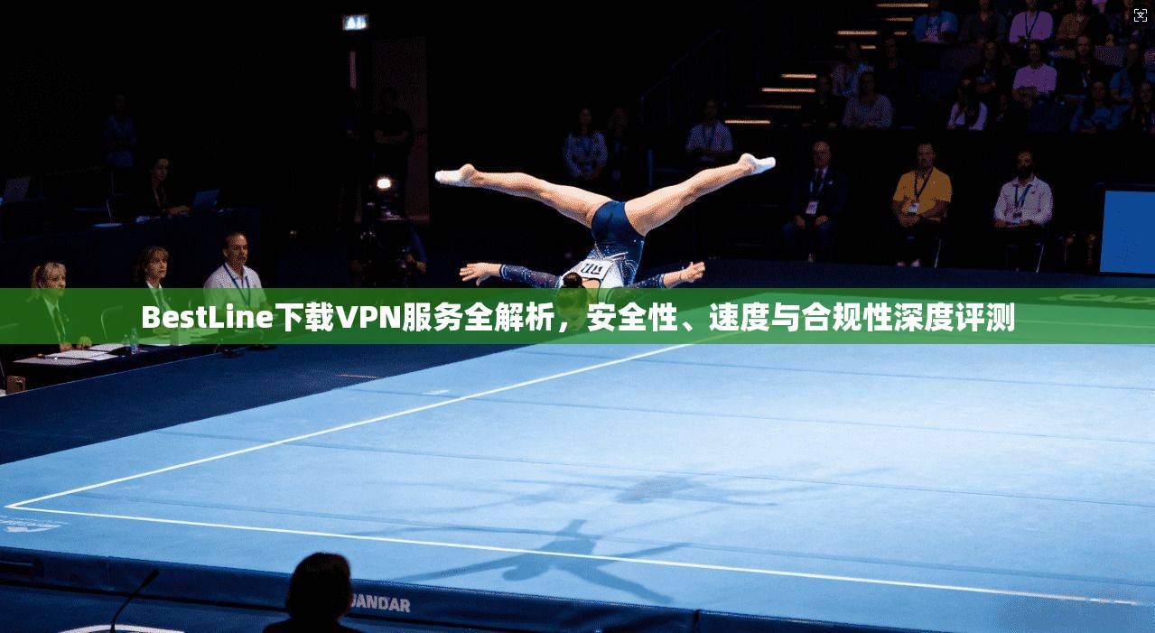 BestLine下载VPN服务全解析，安全性、速度与合规性深度评测  第1张