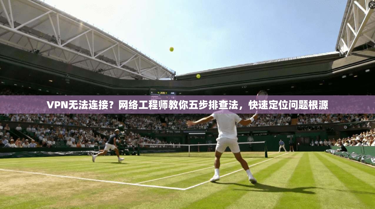 VPN无法连接？网络工程师教你五步排查法，快速定位问题根源  第1张
