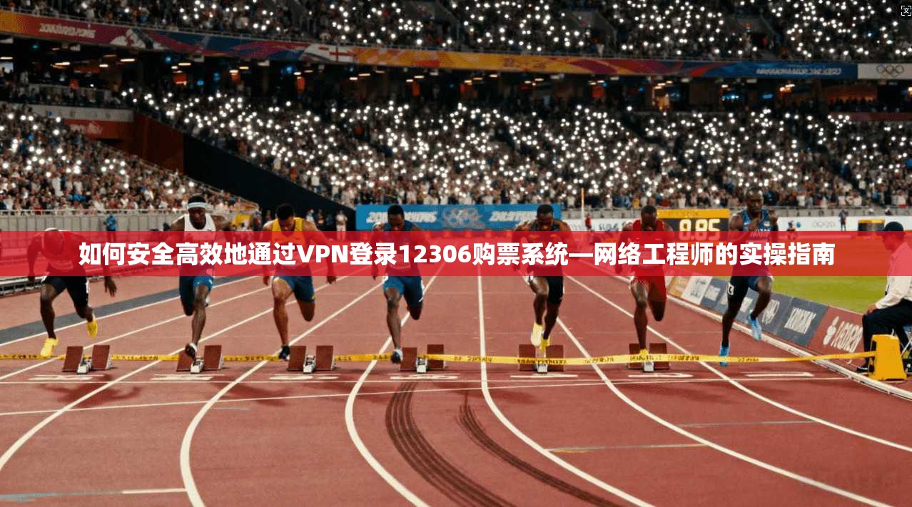如何安全高效地通过VPN登录12306购票系统—网络工程师的实操指南  第1张