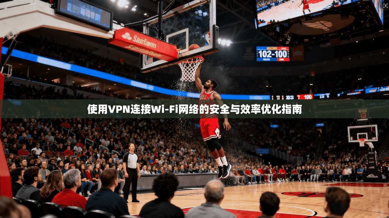 使用VPN连接Wi-Fi网络的安全与效率优化指南  第1张