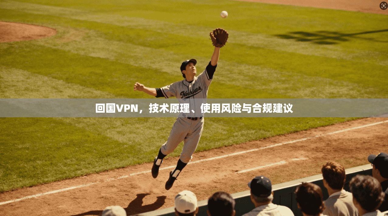 回国VPN，技术原理、使用风险与合规建议  第1张