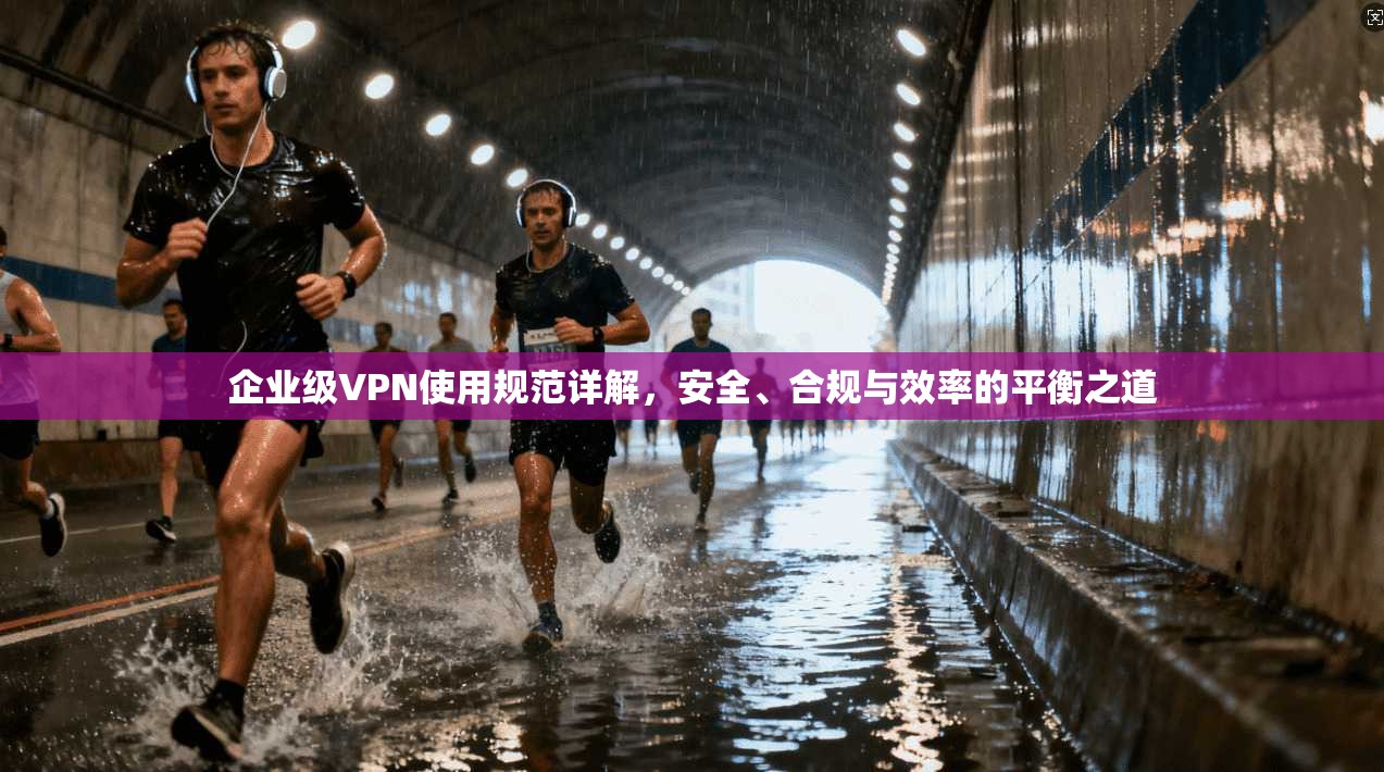 企业级VPN使用规范详解，安全、合规与效率的平衡之道  第1张