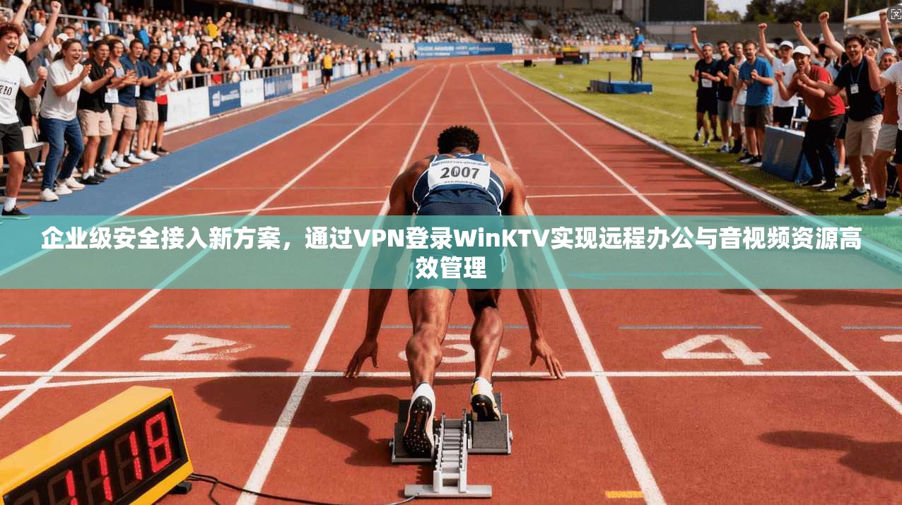 企业级安全接入新方案，通过VPN登录WinKTV实现远程办公与音视频资源高效管理  第1张