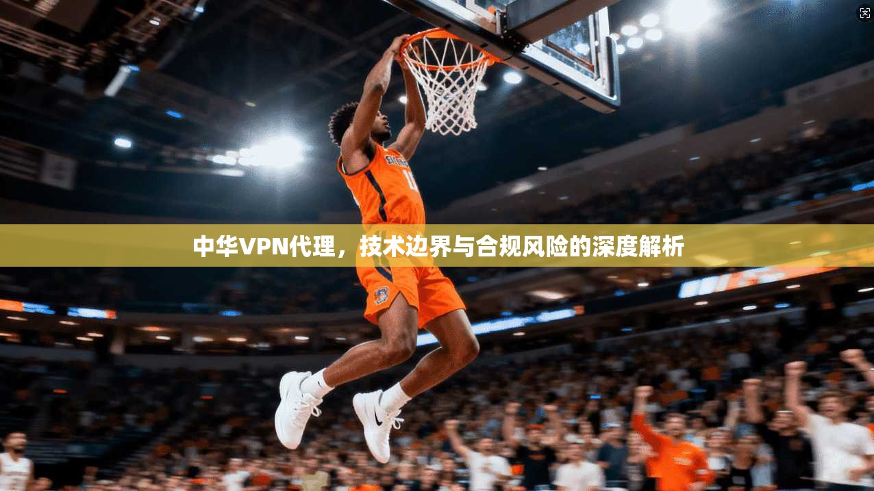 中华VPN代理，技术边界与合规风险的深度解析  第1张
