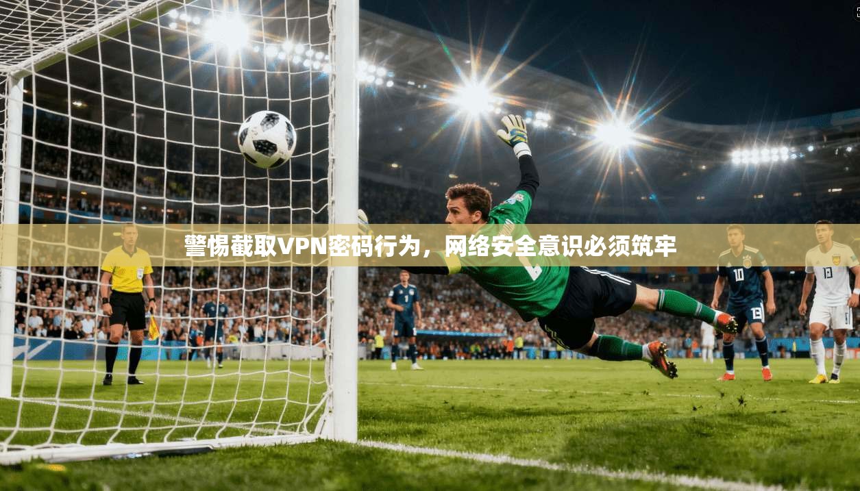 警惕截取VPN密码行为，网络安全意识必须筑牢  第1张