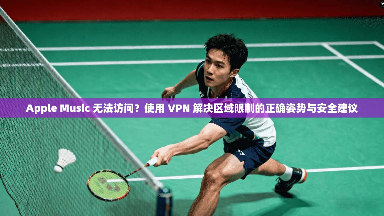 Apple Music 无法访问？使用 VPN 解决区域限制的正确姿势与安全建议  第1张