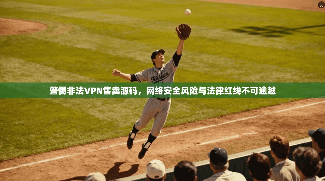 警惕非法VPN售卖源码，网络安全风险与法律红线不可逾越  第1张