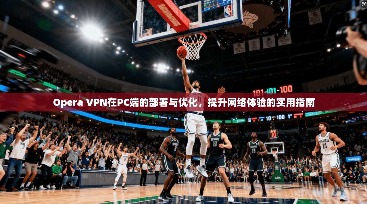 Opera VPN在PC端的部署与优化，提升网络体验的实用指南  第1张