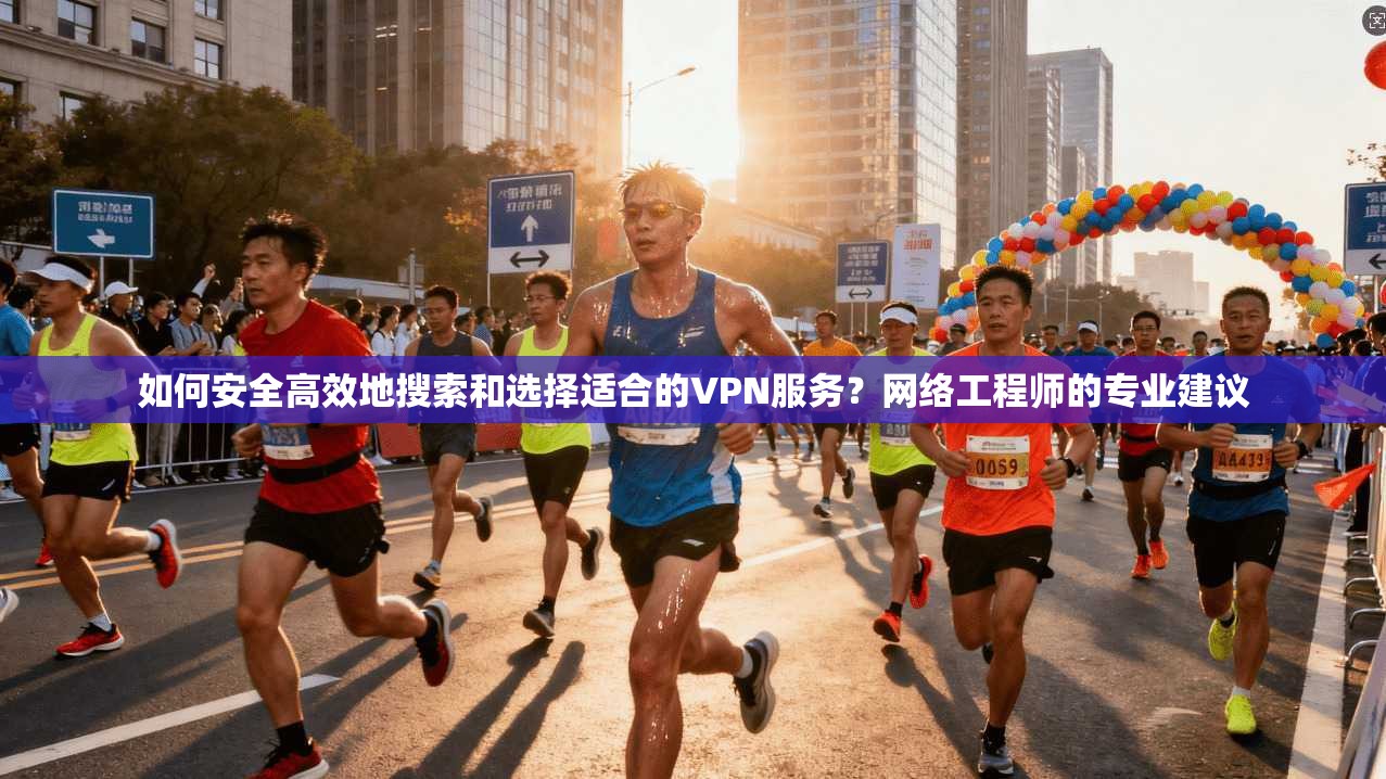 如何安全高效地搜索和选择适合的VPN服务？网络工程师的专业建议  第1张