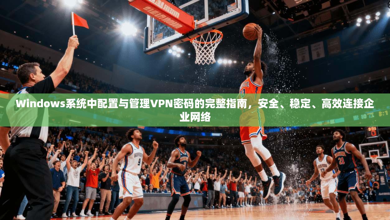 Windows系统中配置与管理VPN密码的完整指南，安全、稳定、高效连接企业网络  第1张