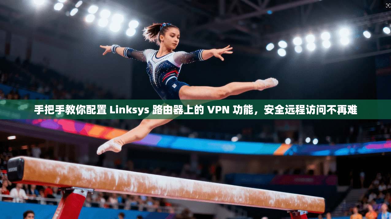 手把手教你配置 Linksys 路由器上的 VPN 功能，安全远程访问不再难  第1张