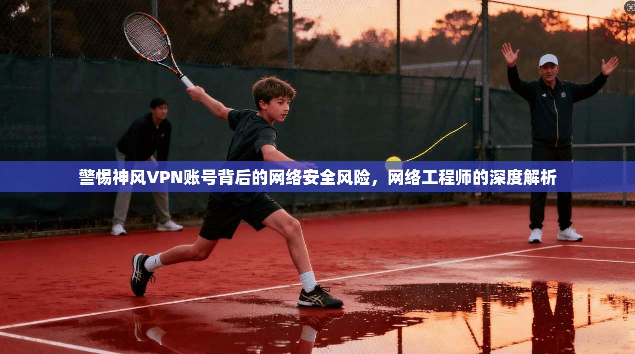 警惕神风VPN账号背后的网络安全风险，网络工程师的深度解析  第1张