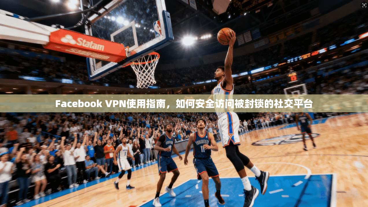 Facebook VPN使用指南，如何安全访问被封锁的社交平台  第1张
