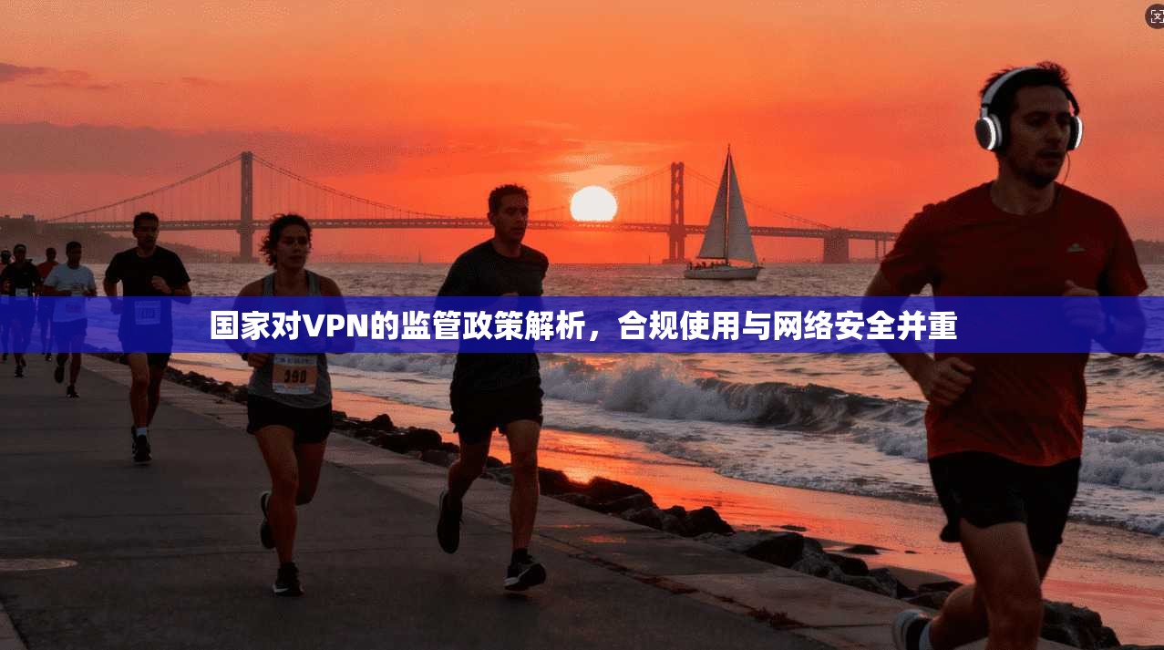 国家对VPN的监管政策解析，合规使用与网络安全并重  第1张