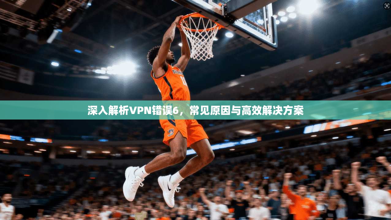 深入解析VPN错误6，常见原因与高效解决方案  第1张