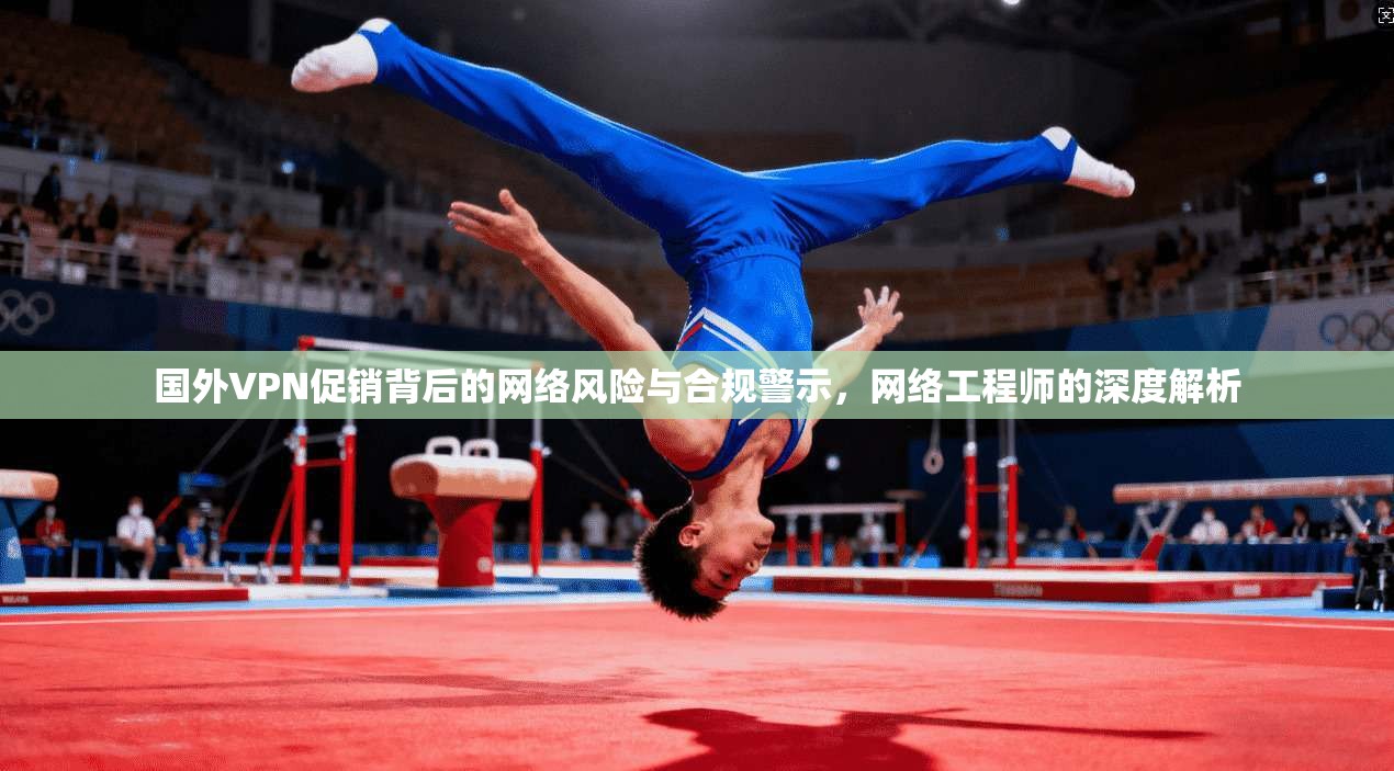 国外VPN促销背后的网络风险与合规警示，网络工程师的深度解析  第1张