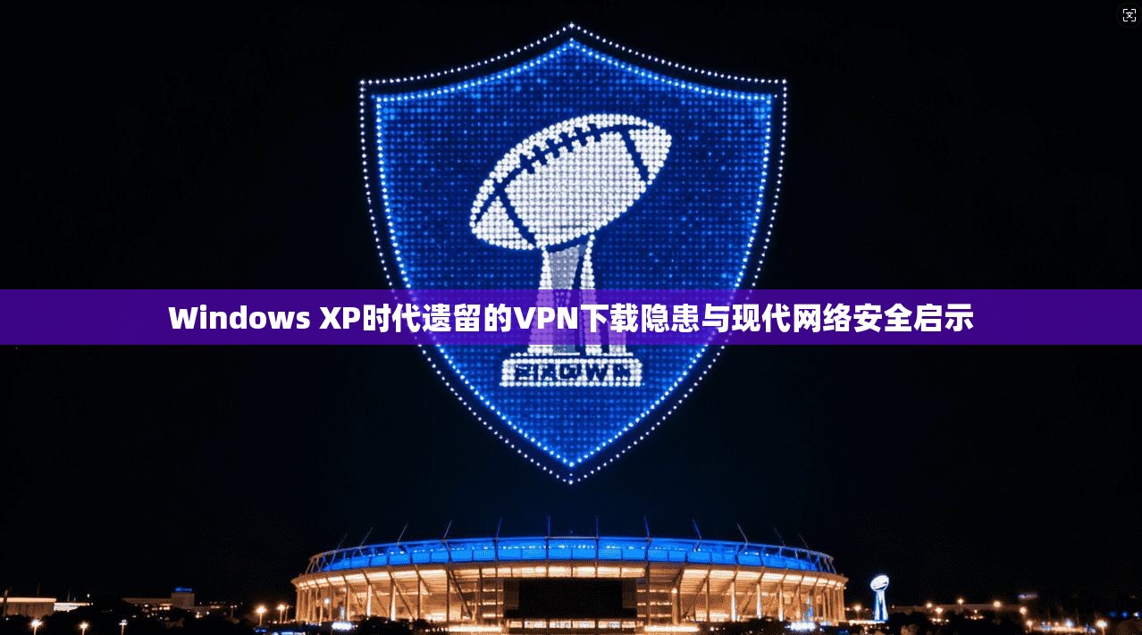Windows XP时代遗留的VPN下载隐患与现代网络安全启示  第1张