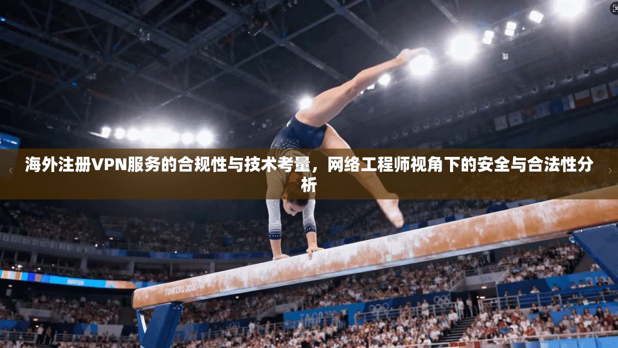 海外注册VPN服务的合规性与技术考量，网络工程师视角下的安全与合法性分析  第1张