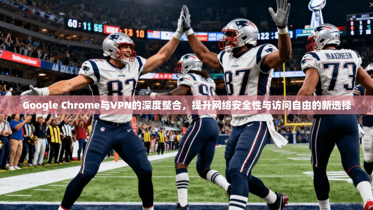 Google Chrome与VPN的深度整合，提升网络安全性与访问自由的新选择  第1张