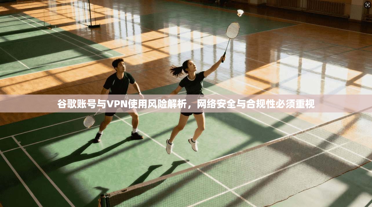 谷歌账号与VPN使用风险解析，网络安全与合规性必须重视  第1张